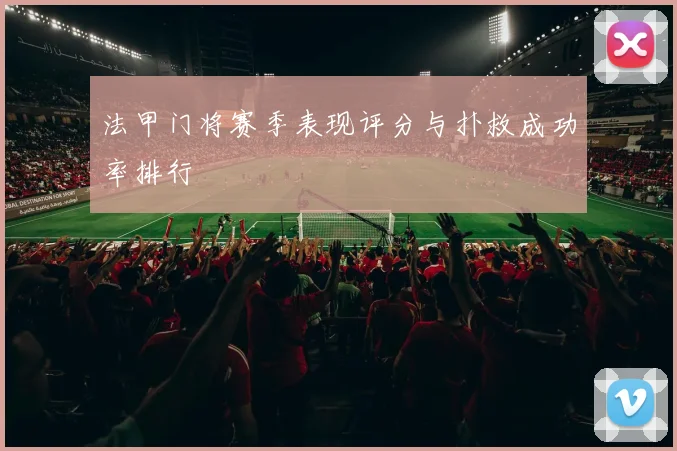 法甲门将赛季表现评分与扑救成功率排行