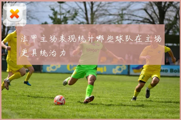 法甲主场表现统计哪些球队在主场更具统治力