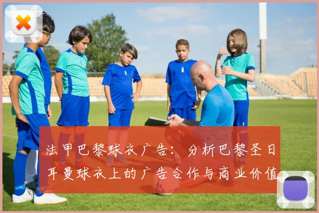 法甲巴黎球衣广告：分析巴黎圣日耳曼球衣上的广告合作与商业价值