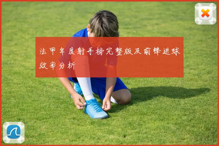 法甲年度射手榜完整版及前锋进球效率分析