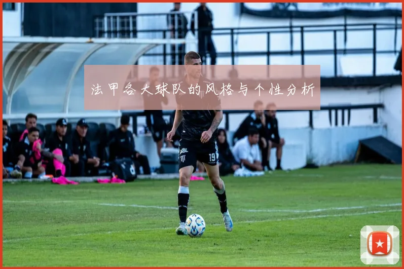 法甲各大球队的风格与个性分析