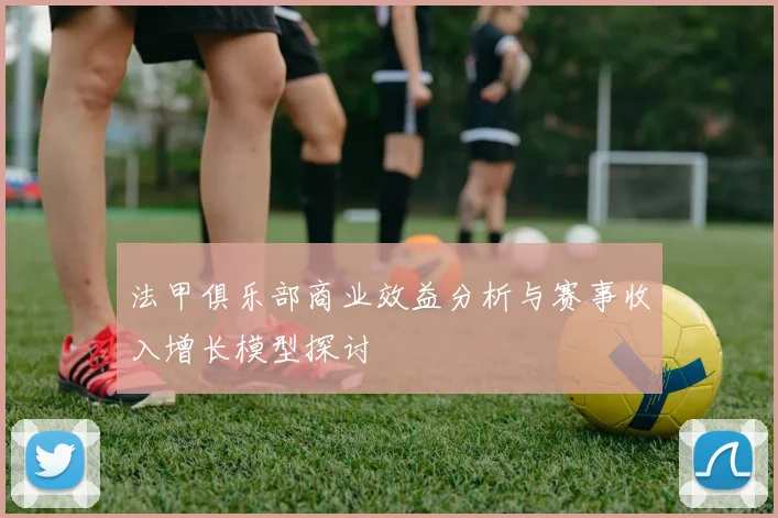 法甲俱乐部商业效益分析与赛事收入增长模型探讨