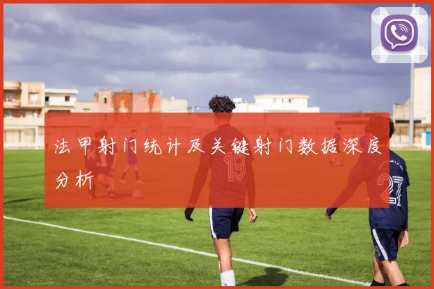 法甲射门统计及关键射门数据深度分析