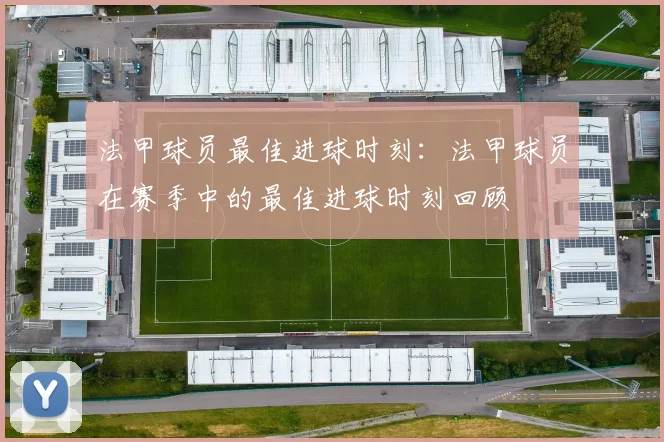 法甲球员最佳进球时刻：法甲球员在赛季中的最佳进球时刻回顾