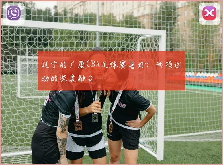 辽宁的广厦CBA足球赛喜好：两项运动的深度融合