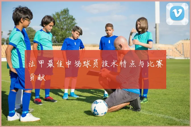 法甲最佳中场球员技术特点与比赛贡献